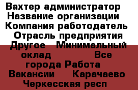 Вахтер-администратор › Название организации ­ Компания-работодатель › Отрасль предприятия ­ Другое › Минимальный оклад ­ 17 000 - Все города Работа » Вакансии   . Карачаево-Черкесская респ.